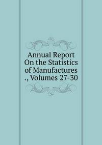 Annual Report On the Statistics of Manufactures ., Volumes 27-30