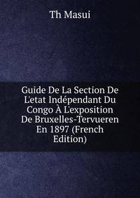 Guide De La Section De L'etat Ind?pendant Du Congo ? L'exposition De Bruxelles-Tervueren En 1897 (French Edition)