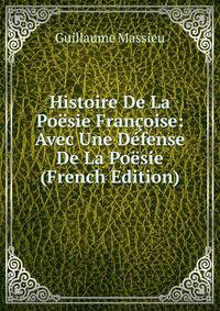 Histoire De La Poesie Francoise: Avec Une Defense De La Poesie (French Edition)
