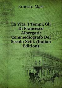 La Vita, I Tempi, Gli Di Francesco Albergati: Commediografo Del Secolo Xviii. (Italian Edition)