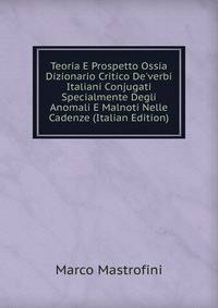Teoria E Prospetto Ossia Dizionario Critico De'verbi Italiani Conjugati Specialmente Degli Anomali E Malnoti Nelle Cadenze (Italian Edition)