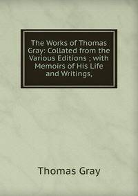 The Works of Thomas Gray: Collated from the Various Editions ; with Memoirs of His Life and Writings,