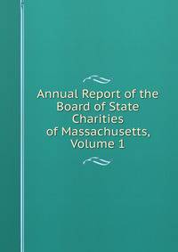 Annual Report of the Board of State Charities of Massachusetts, Volume 1