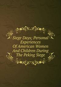 Siege Days; Personal Experiences Of American Women And Children During The Peking Siege
