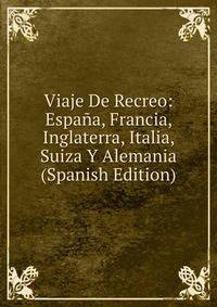 Viaje De Recreo: Espana, Francia, Inglaterra, Italia, Suiza Y Alemania (Spanish Edition)