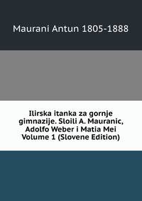 Ilirska itanka za gornje gimnazije. Sloili A. Mauranic, Adolfo Weber i Matia Mei Volume 1 (Slovene Edition)