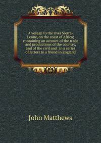 A voyage to the river Sierra-Leone, on the coast of Africa; containing an account of the trade and productions of the country, and of the civil and . in a series of letters to a friend in England