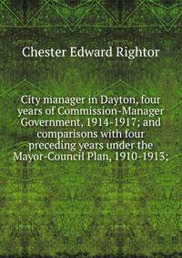 City manager in Dayton, four years of Commission-Manager Government, 1914-1917; and comparisons with four preceding years under the Mayor-Council Plan, 1910-1913;
