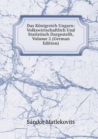 Das Konigreich Ungarn: Volkswirtschaftlich Und Statistisch Dargestellt, Volume 2 (German Edition)