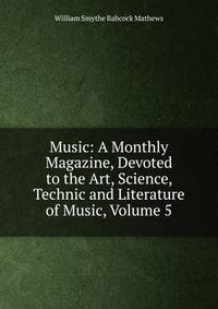 Music: A Monthly Magazine, Devoted to the Art, Science, Technic and Literature of Music, Volume 5