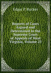 Reports of Cases Argued and Determined in the Supreme Court of Appeals of West Virginia, Volume 25