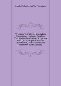 Veteris Aevi Analecta: Seu, Vetera Monumenta Hactenus Nondum Visa. Quibus Continentur Scriptores Varii Qui Praecipue Historiam Universalem, . Tam Occidentalis, Quam Ori (Latin Edition)