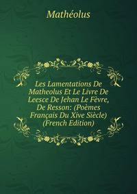 Les Lamentations De Matheolus Et Le Livre De Leesce De Jehan Le Fevre, De Resson: (Poemes Francais Du Xive Siecle) (French Edition)