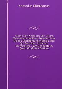 Veteris Aevi Analecta: Seu, Vetera Monumenta Hactenus Nondum Visa. Quibus Continentur Scriptores Varii Qui Praecipue Historiam Universalem, . Tam Occidentalis, Quam Ori (Dutch Edition)