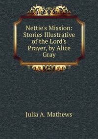 Nettie's Mission: Stories Illustrative of the Lord's Prayer, by Alice Gray
