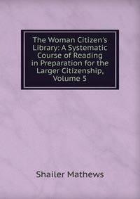 The Woman Citizen's Library: A Systematic Course of Reading in Preparation for the Larger Citizenship, Volume 5