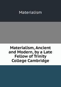Materialism, Ancient and Modern, by a Late Fellow of Trinity College Cambridge