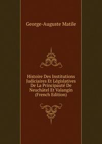 Histoire Des Institutions Judiciaires Et Legislatives De La Principaute De Neuchatel Et Valangin (French Edition)