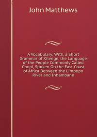 A Vocabulary: With, a Short Grammar of Xilenge, the Language of the People Commonly Called Chopi, Spoken On the East Coast of Africa Between the Limpopo River and Inhambane