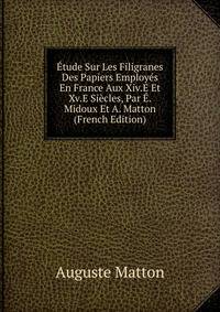 Etude Sur Les Filigranes Des Papiers Employes En France Aux Xiv.E Et Xv.E Siecles, Par E. Midoux Et A. Matton (French Edition)
