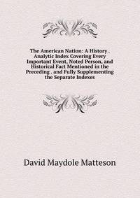 The American Nation: A History . Analytic Index Covering Every Important Event, Noted Person, and Historical Fact Mentioned in the Preceding . and Fully Supplementing the Separate Indexes