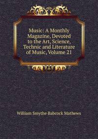 Music: A Monthly Magazine, Devoted to the Art, Science, Technic and Literature of Music, Volume 21