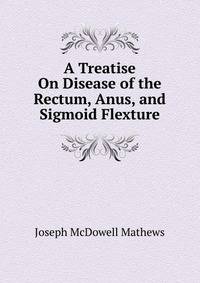 A Treatise On Disease of the Rectum, Anus, and Sigmoid Flexture