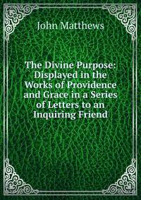 The Divine Purpose: Displayed in the Works of Providence and Grace in a Series of Letters to an Inquiring Friend