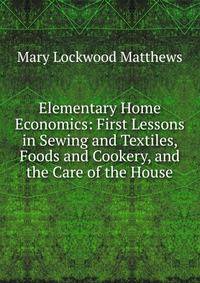 Elementary Home Economics: First Lessons in Sewing and Textiles, Foods and Cookery, and the Care of the House