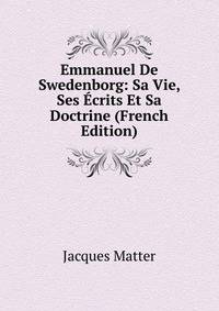 Emmanuel De Swedenborg: Sa Vie, Ses Ecrits Et Sa Doctrine (French Edition)