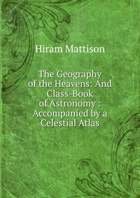 The Geography of the Heavens: And Class-Book of Astronomy : Accompanied by a Celestial Atlas
