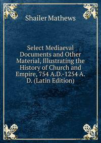Select Mediaeval Documents and Other Material, Illustrating the History of Church and Empire, 754 A.D.-1254 A.D. (Latin Edition)
