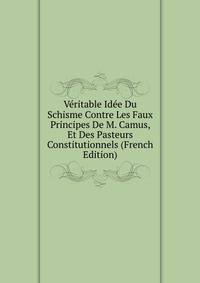 Veritable Idee Du Schisme Contre Les Faux Principes De M. Camus, Et Des Pasteurs Constitutionnels (French Edition)