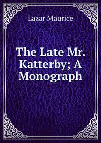 The Late Mr. Katterby; A Monograph
