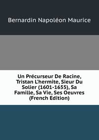 Un Pr?curseur De Racine, Tristan L'hermite, Sieur Du Solier (1601-1655), Sa Famille, Sa Vie, Ses Oeuvres (French Edition)