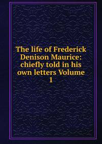 The life of Frederick Denison Maurice: chiefly told in his own letters Volume 1
