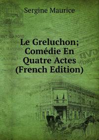 Le Greluchon; Comedie En Quatre Actes (French Edition)