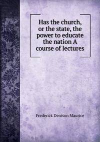 Has the church, or the state, the power to educate the nation A course of lectures