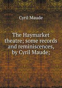 The Haymarket theatre; some records and reminiscences, by Cyril Maude;