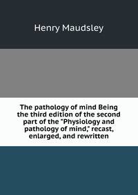 The pathology of mind Being the third edition of the second part of the "Physiology and pathology of mind," recast, enlarged, and rewritten.