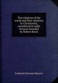 The religions of the world and their relations to Christianity, considered in eight lectures founded by Robert Boyle