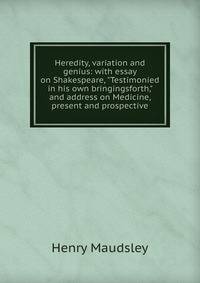 Heredity, variation and genius: with essay on Shakespeare, "Testimonied in his own bringingsforth," and address on Medicine, present and prospective