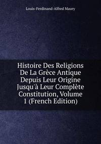 Histoire Des Religions De La Gr?ce Antique Depuis Leur Origine Jusqu'? Leur Compl?te Constitution, Volume 1 (French Edition)