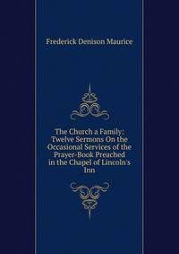 The Church a Family: Twelve Sermons On the Occasional Services of the Prayer-Book Preached in the Chapel of Lincoln's Inn