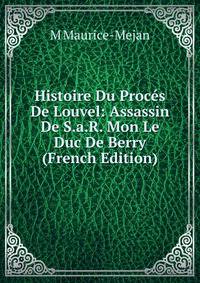 Histoire Du Proces De Louvel: Assassin De S.a.R. Mon Le Duc De Berry (French Edition)