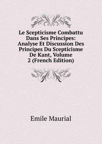 Le Scepticisme Combattu Dans Ses Principes: Analyse Et Discussion Des Principes Du Scepticisme De Kant, Volume 2 (French Edition)