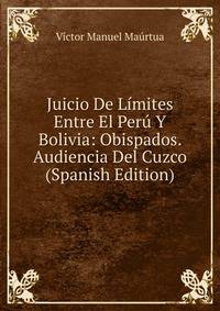 Juicio De Limites Entre El Peru Y Bolivia: Obispados. Audiencia Del Cuzco (Spanish Edition)