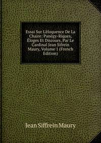 Essai Sur L'?loquence De La Chaire: Pan?gy-Riques, ?loges Et Discours, Par Le Cardinal Jean Sifrein Maury, Volume 1 (French Edition)