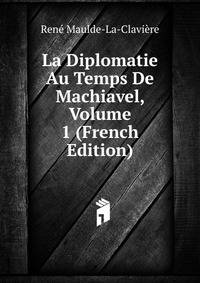 La Diplomatie Au Temps De Machiavel, Volume 1 (French Edition)