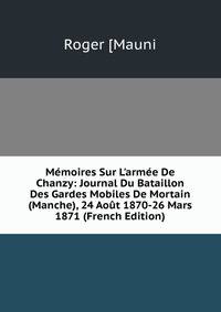 M?moires Sur L'arm?e De Chanzy: Journal Du Bataillon Des Gardes Mobiles De Mortain (Manche), 24 Ao?t 1870-26 Mars 1871 (French Edition)